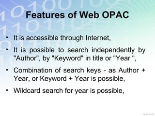 Features of Web OPAC
• It is accessible through Internet,
• It is possible to search independently by
"Author", by "Keyword" in title or "Year ",
• Combination of search keys - as Author +
Year, or Keyword + Year is possible,
• Wildcard search for year is possible,
 
