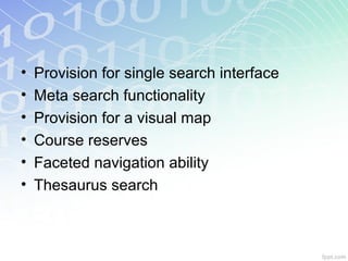 • Provision for single search interface
• Meta search functionality
• Provision for a visual map
• Course reserves
• Faceted navigation ability
• Thesaurus search
 