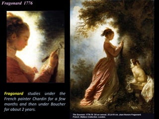 Fragonard 1776
Fragonard studies under the
French painter Chardin for a few
months and then under Boucher
for about 2 years.
 
