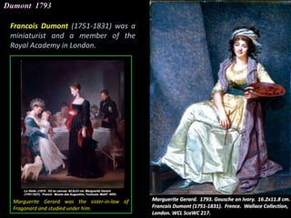 Dumont 1793
Francois Dumont (1751-1831) was a
miniaturist and a member of the
Royal Academy in London.
Marguerite Gerard was the sister-in-law of
Fragonard and studied under him.
 