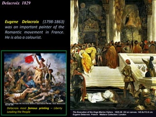 Delacroix 1829
Delacroix most famous printing – Liberty
Leading the People
Eugene Delacroix (1798-1863)
was an important painter of the
Romantic movement in France.
He is also a colourist.
 