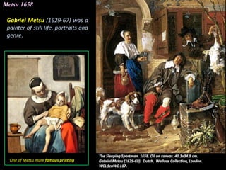 Metsu 1658
Gabriel Metsu (1629-67) was a
painter of still life, portraits and
genre.
One of Metsu more famous printing
 