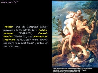 Lemoyne 1737
“Rococo” was an European artistic
movement in the 18th Century. Antoine
Watteau (1684-1721), Francois
Boucher (1703-1770) and Jean-Honore
Fragonard (1732-1806) were among
the more important French painters of
the movement.
 