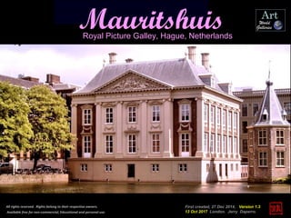 MauritshuisRoyal Picture Galley, Hague, Netherlands
First created, 27 Dec 2014, Version 1.3
13 Oct 2017 London. Jerry Daperro.
All rights reserved. Rights belong to their respective owners.
Available free for non-commercial, Educational and personal use.
 