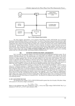 A Modern Approach of a Three Phase Four Wire Dstatcom for Power…




                                          Fig. 2.1: Block Diagram Representation

           The block diagram representation of the proposed Three-Phase Four-Wire DSTATCOM and T-connected
Transformer based distribution System is as shown in fig 2.1. It consists of three phase linear/nonlinear load block, ripple
filter block, control circuit block and shunt active filter block. The T-connected Transformer block is used for neutral current
compensation and it reduces the rating of three leg voltage source converter. The control circuit consists of DSATATCOM
with Three leg Voltage Source Converter. This block is used to compensate the harmonic current and reactive power and
load balancing. Also The DSTATCOM is tested for power factor correction and voltage regulation. The three leg VSC is
used as an active shunt compensator along with a T-connected transformer. The ripple filter block is used to reduce the high
frequency ripple voltage in the voltage at Point of Common Coupling (PCC). High frequency ripple is due to switching
current of the VSC of the DSTATCOM. All the blocks should be connected at PCC.

                       III.           SYSTEM CONFIGURATION AND DESIGN
           Fig.3.1 (a) shows the single-line diagram of the shunt-connected DSTATCOM-based distribution system. The dc
capacitor connected at the dc bus of the converter acts as an energy buffer and establishes a dc voltage for the normal
operation of the DSTATCOM system. The DSTATCOM can be operated for reactive power compensation for power factor
correction or voltage regulation. Fig.3. (b) shows the phasor diagram for the unity power factor operation. The reactive
current (Ic) injected by the DSTATCOM has to cancel the reactive power component of the load current, so that the source
current is reduced to active power component of current only (I S). The voltage regulation operation of DSTATCOM is
depicted in the phasor diagram of Fig. 3.1 (c). The DSTATCOM injects a current Ic such that the voltage at the load (VL) is
equal to the source voltage (VS). The DSTATCOM current are adjusted dynamically under varying load condition.
           The proposed DSTATCOM consisting of a three-leg VSC and a T-connected transformer is shown in Fig.3.2,
where the T-connected transformer is responsible for neutral current compensation. The windings of the T-connected
transformer are designed such that the mmf is balanced properly in the transformer. A three-leg VSC is used as an active
shunt compensator along with a T-connected transformer, as shown in Fig. 3.2, and this topology has six IGBTs, and one dc
capacitor. The required compensation to be provided by the DSTATCOM decides the rating of the VSC components. The
data of DSTATCOM system considered for analysis is shown in the Appendix 1. The VSC is designed for compensating a
reactive power of 12 KVAR, as decided from the load details. The ripple filter block is used to reduce the high frequency
ripple voltage in the voltage at Point of Common Coupling (PCC). High frequency ripple is due to switching current of the
VSC of the DSTATCOM. All the blocks are connected at PCC. The selection of dc capacitor and the ripple filter are given
in the following sections.

3.1. DC CAPACITOR VOLTAGE
           The minimum dc bus voltage of VSC of DSTATCOM should be greater than twice the peak of the phase voltage
of the system [17]. The dc bus voltage is calculated as

                                       Vdc = 2√2VLL / √3 m                    (1)
Where m is the modulation index and is considered as 1 and VLL is the ac line output voltage of DSTATCOM. Thus, Vdc is
obtained as 677.69V for VLL of 415 V and is selected as 700V.




                                                                                                                            81
 