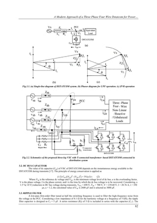 A Modern Approach of a Three Phase Four Wire Dstatcom for Power…




   Fig.3.1. (a) Single-line diagram of DSTATCOM system. (b) Phasor diagram for UPF operation. (c) ZVR operation




   Fig.3.2. Schematics of the proposed three-leg VSC with T-connected transformer- based DSTATCOM connected in
                                                   distribution system

3.2. DC BUS CAPACITOR
         The value of dc capacitor (Cdc) of VSC of DSTATCOM depends on the instantaneous energy available to the
DSTATCOM during transients [17]. The principle of energy conservation is applied as

                                          (1/2) Cdc [(Vdc)2 - (Vdc1)2] = 3V(a I) t  (2)
          Where Vdc is the reference dc voltage and Vdc1 is the minimum voltage level of dc bus, a is the overloading factor,
V is the phase voltage, I is the phase current, and t is the time by which the dc bus voltage is to be recovered. Considering, a
1.5 %( 10 V) reduction in DC bus voltage during transients, Vdc1 = 690 V, Vdc = 700 V, V = 239.60 V, I = 28.76 A, t = 350
                        μs, a = 1.2, the calculated value of Cdc is 2600 μF and is selected as 3000 μF.

3.3. RIPPLE FILTER
           A low-pass first-order filter tuned at half the switching frequency is used to filter the high-frequency noise from
the voltage at the PCC. Considering a low impedance of 8.1 Ω for the harmonic voltage at a frequency of 5 kHz, the ripple
filter capacitor is designed as Cf = 5 μF. A series resistance (Rf) of 5 Ω is included in series with the capacitor (Cf ). The

                                                                                                                             82
 