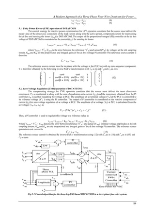 A Modern Approach of a Three Phase Four Wire Dstatcom for Power…
                                                                iLd = id dc + iq ac                               (8)
                                                                iLq = iq dc + Iq ac                               (9)

5.1. Unity Power Factor (UPF) operation of DSTATCOM
          The control strategy for reactive power compensation for UPF operation considers that the source must deliver the
mean value of the direct-axis component of the load current along with the active power, component current for maintaining
the dc bus and meeting the losses (iloss) in DSTATCOM. The output of the proportional-integral (PI) controller at the dc bus
voltage of DSTATCOM is considered as the current (iloss) for meeting its losses

                                i loss (n) = i loss (n−1) + K pd (Vde (n) − Vde (n−1)) + K idVde(n)                      (10)

          where Vde(n) = V*dc-Vdc(n) is the error between the reference (V*dc)and sensed (Vdc) dc voltages at the nth sampling
instant. Kpd and Kid are the proportional and integral gains of the dc bus voltage PI controller The reference source current is
therefore

                                                  I*d = id dc + iloss                                             (11)

            The reference source current must be in phase with the voltage at the PCC but with no zero-sequence component.
It is therefore obtained by the following inverse Park’s transformation with i*d as in and i*q and i*0 as zero.

                       i∗a                    cosθ        sinθ    1                                   i∗
                                                                                                       d
                       i∗
                        b         =       cos⁡ − 120) sin⁡ − 120) 1
                                             (θ          (θ                                           i∗
                                                                                                       q                (12)
                        i∗
                         c                cos⁡ + 120) sin⁡ + 120) 1
                                             (θ          (θ                                           i∗
                                                                                                       0



5.2. Zero-Voltage Regulation (ZVR) operation of DSTATCOM:
           The compensating strategy for ZVR operation considers that the source must deliver the same direct-axis
component i*d, as mentioned in along with the sum of quadrature-axis current (iq dc) and the component obtained from the PI
controller (iqr ) used for regulating the voltage at PCC. The amplitude of ac terminal voltage (VS) at the PCC is controlled to
its reference voltage (V*S ) using the PI controller. The output of PI controller is considered as the reactive component of
current (iqr) for zero-voltage regulation of ac voltage at PCC. The amplitude of ac voltage (VS) at PCC is calculated from the
ac voltages (vsa, vsb, vsc) as

                                                 VS = (2/3)1/2 (v2sa + v2sb + v2sc) ½                      (13)

Then, a PI controller is used to regulate this voltage to a reference value as

                                i qr (n) = i qr (n−1) + Kpq (Vte (n) − Vte (n−1)) + K iq Vte (n) (14)
Where Vte (n) = V*S – VS(n) denotes the error between reference (V*S ) and actual (VS(n)) terminal voltage amplitudes at the nth
sampling instant. Kpq and Kiq are the proportional and integral gains of the dc bus voltage PI controller. The reference source
quadrature-axis current is
                                                          I*q = iq dc + iqr                       (15)
The reference source current is obtained by inverse Park’s transformation using (12) with i*d as in (11) and i*q as in (15) and
i*0 as zero.




          Fig.5.1 Control algorithm for the three-leg-VSC-based DSTATCOM in a three phase four-wire system.



                                                                                                                                84
 