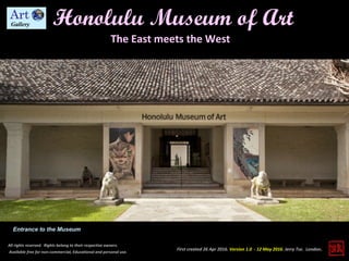 First created 26 Apr 2016. Version 1.0 - 12 May 2016. Jerry Tse. London.
Honolulu Museum of Art
All rights reserved. Rights belong to their respective owners.
Available free for non-commercial, Educational and personal use.
The East meets the West
Entrance to the Museum
 