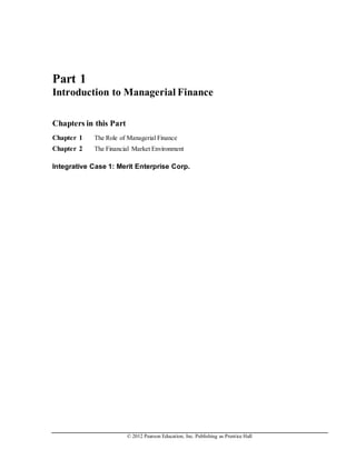 © 2012 Pearson Education, Inc. Publishing as Prentice Hall
Part 1
Introduction to Managerial Finance
Chapters in this Part
Chapter 1 The Role of Managerial Finance
Chapter 2 The Financial Market Environment
Integrative Case 1: Merit Enterprise Corp.
 