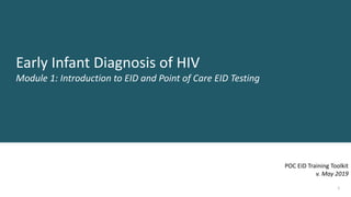 1
Early Infant Diagnosis of HIV
Module 1: Introduction to EID and Point of Care EID Testing
POC EID Training Toolkit
v. May 2019
 