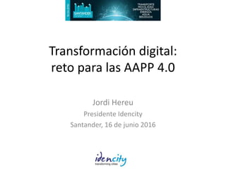 Transformación digital:
reto para las AAPP 4.0
Jordi Hereu
Presidente Idencity
Santander, 16 de junio 2016
 