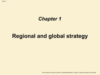Slide 1.1
Alan M Rugman and Simon Collinson, International Business, 5th
Edition, © Pearson Education Limited 2009
Regional and global strategy
Chapter 1
 