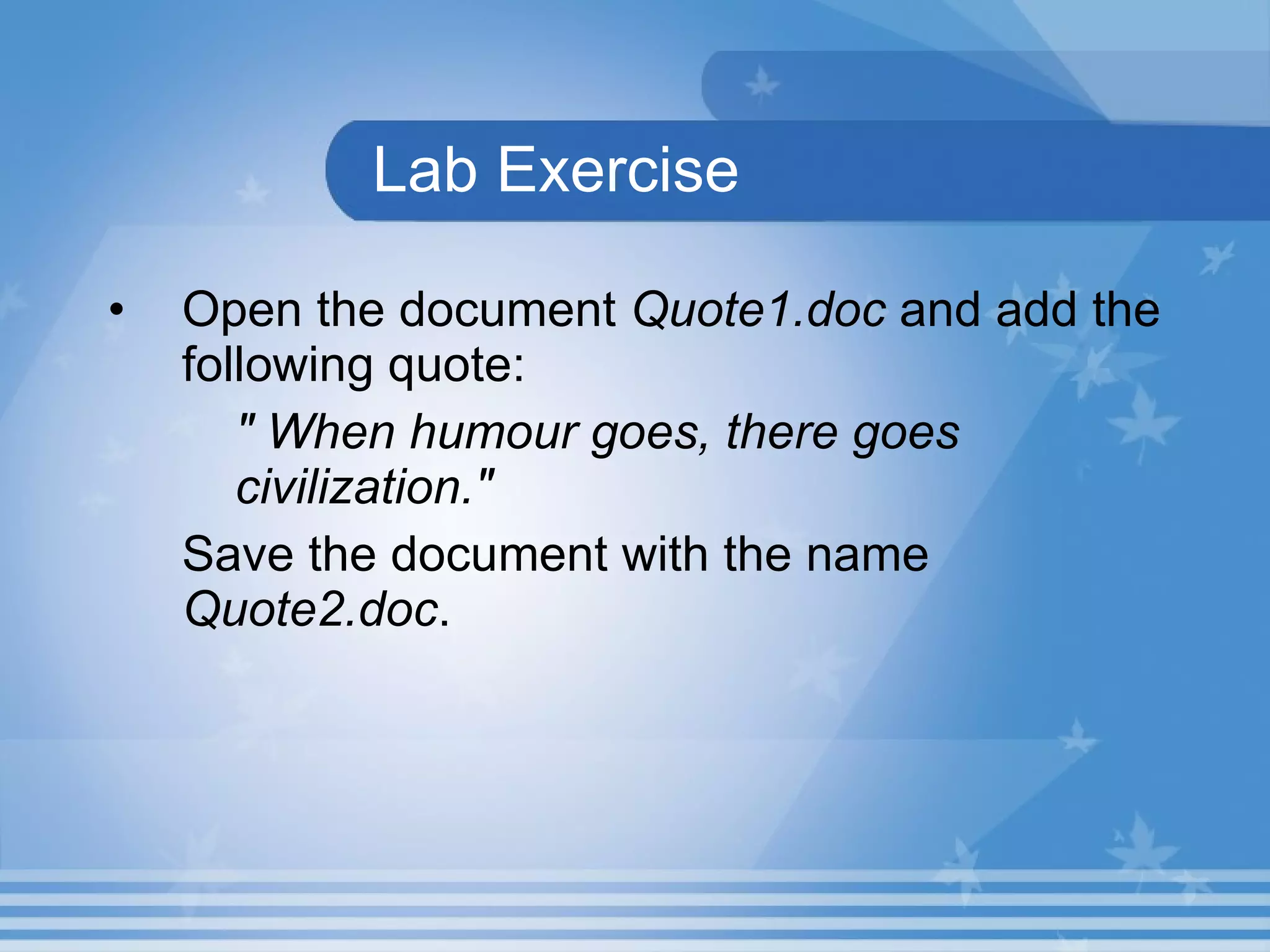 Lab Exercise Open the document  Quote1.doc  and add the following quote: &quot; When humour goes, there goes  civilization.&quot; Save the document with the name  Quote2.doc . 