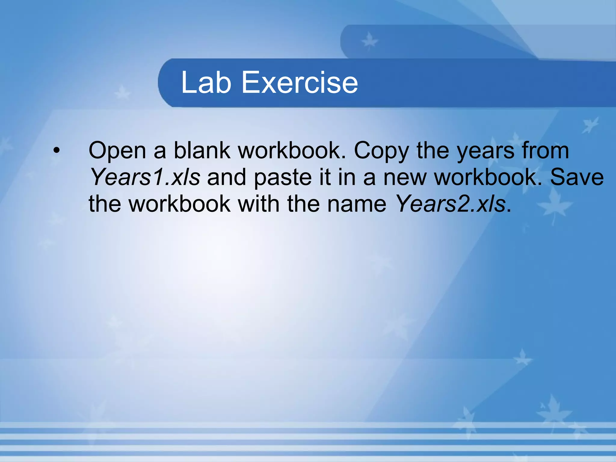 Lab Exercise Open a blank workbook. Copy the years from  Years1.xls  and paste it in a new workbook. Save the workbook with the name  Years2.xls .  
