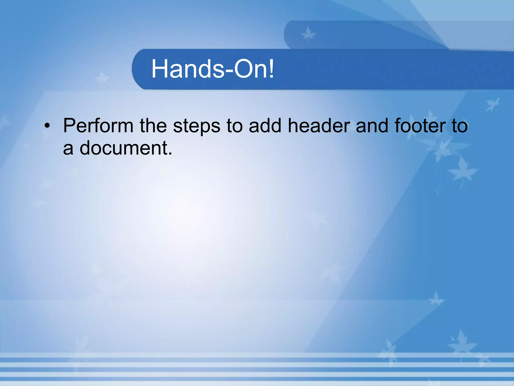 Hands-On! Perform the steps to add header and footer to a document. 