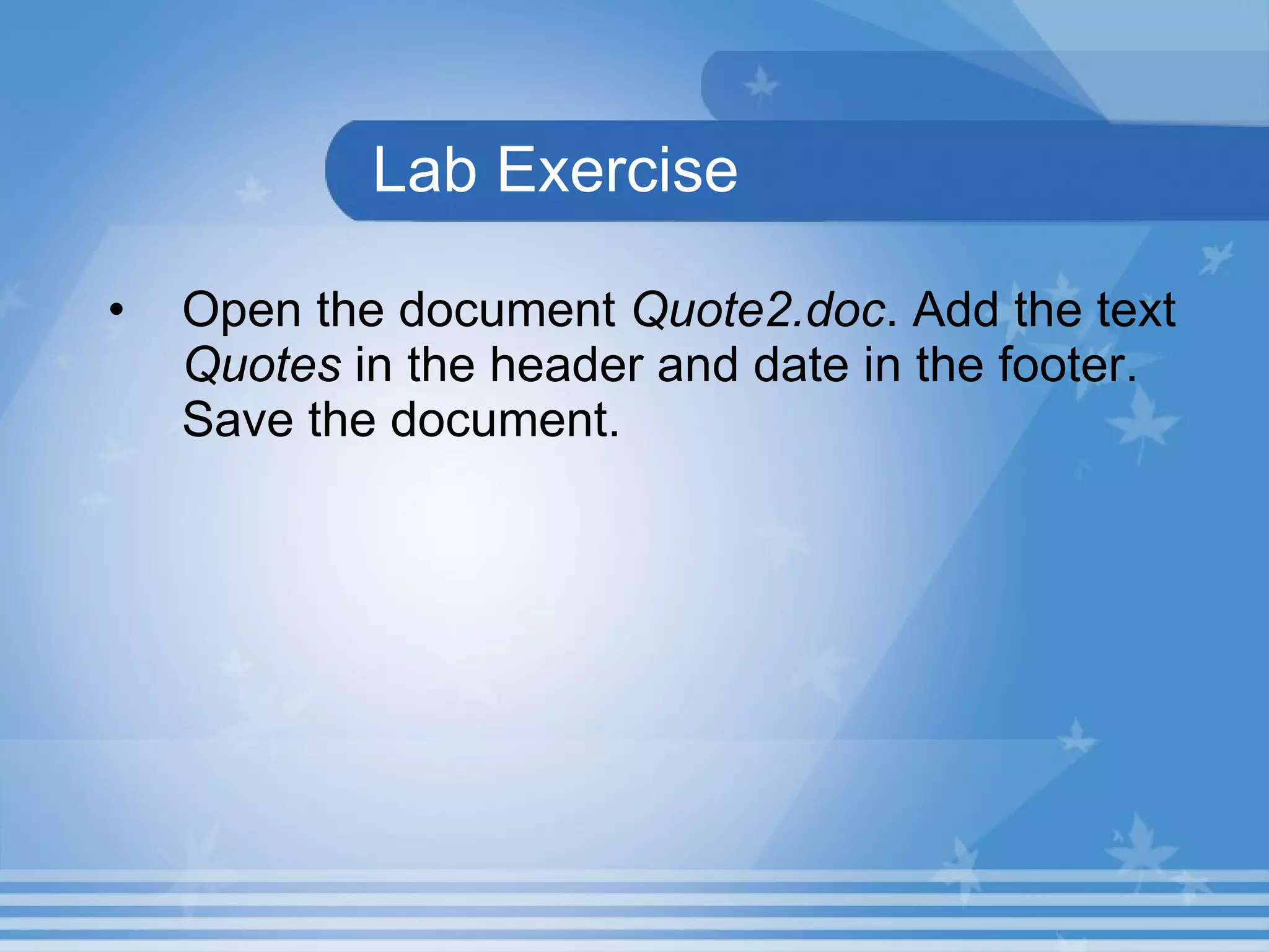 Lab Exercise Open the document  Quote2.doc . Add the text  Quotes  in the header and date in the footer. Save the document.  