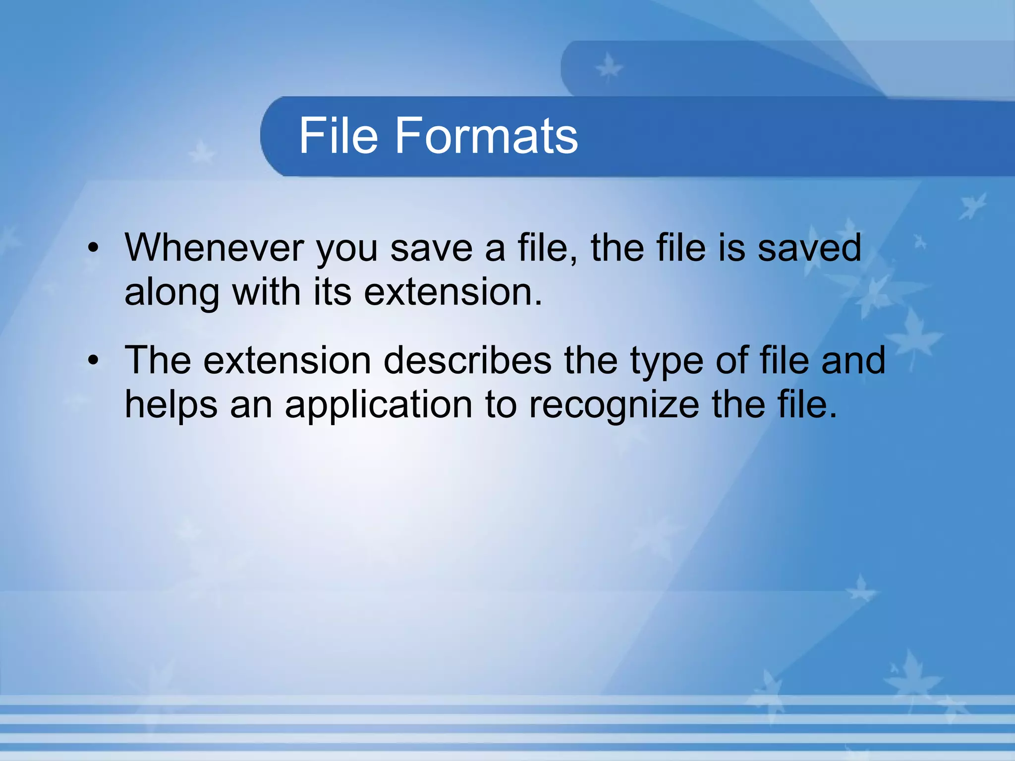 File Formats Whenever you save a file, the file is saved along with its extension. The extension describes the type of file and helps an application to recognize the file.  