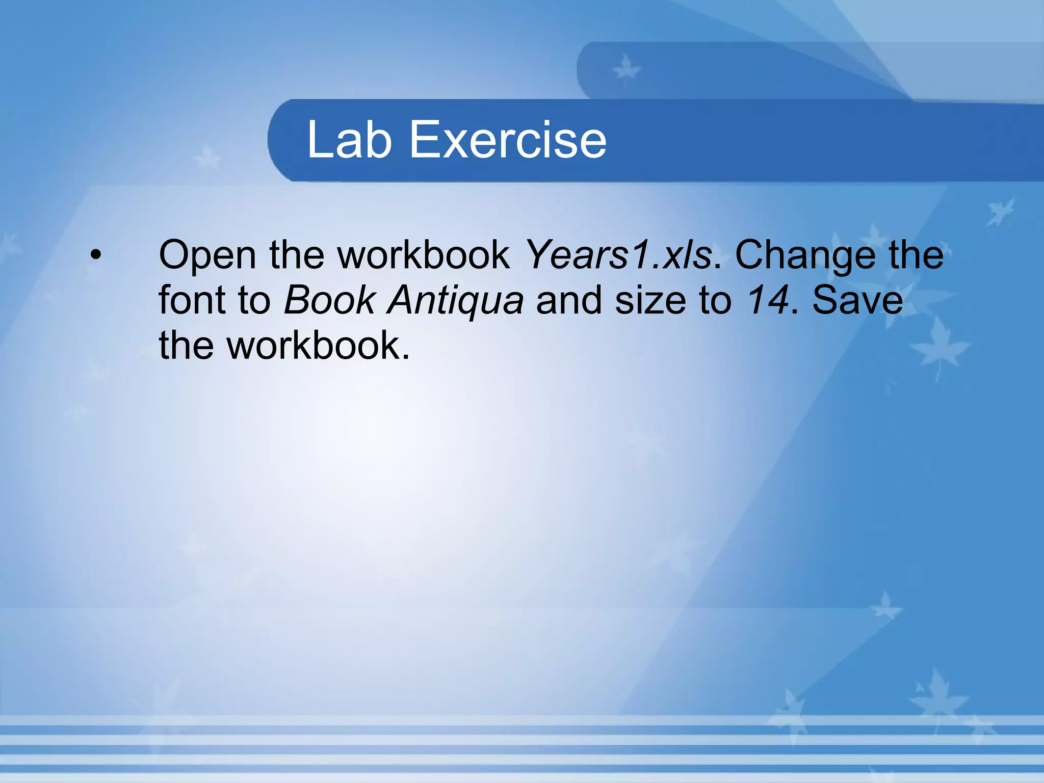 Lab Exercise Open the workbook  Years1.xls . Change the font to  Book Antiqua  and size to  14 . Save the workbook.  