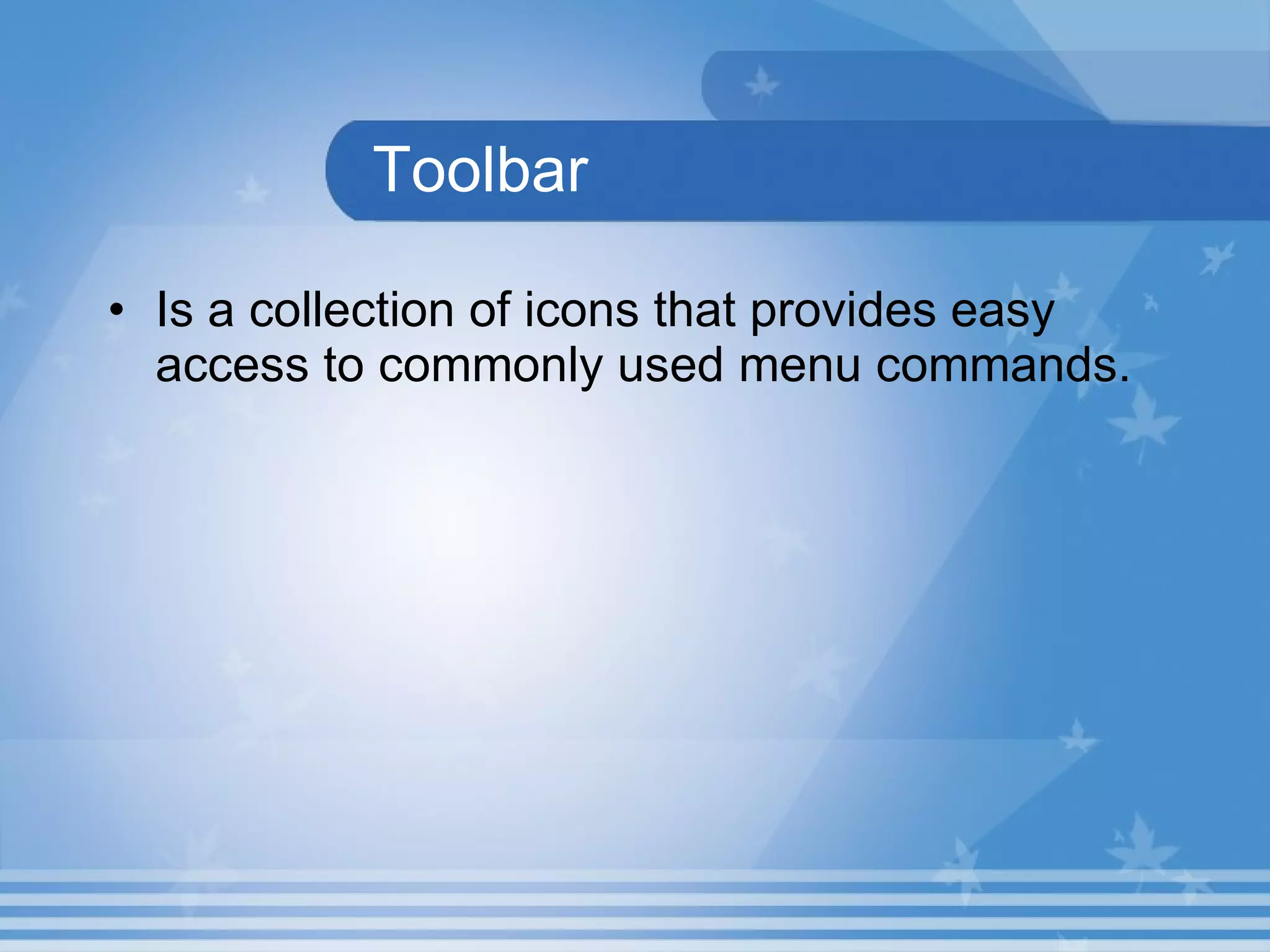 Toolbar Is a collection of icons that provides easy access to commonly used menu commands. 