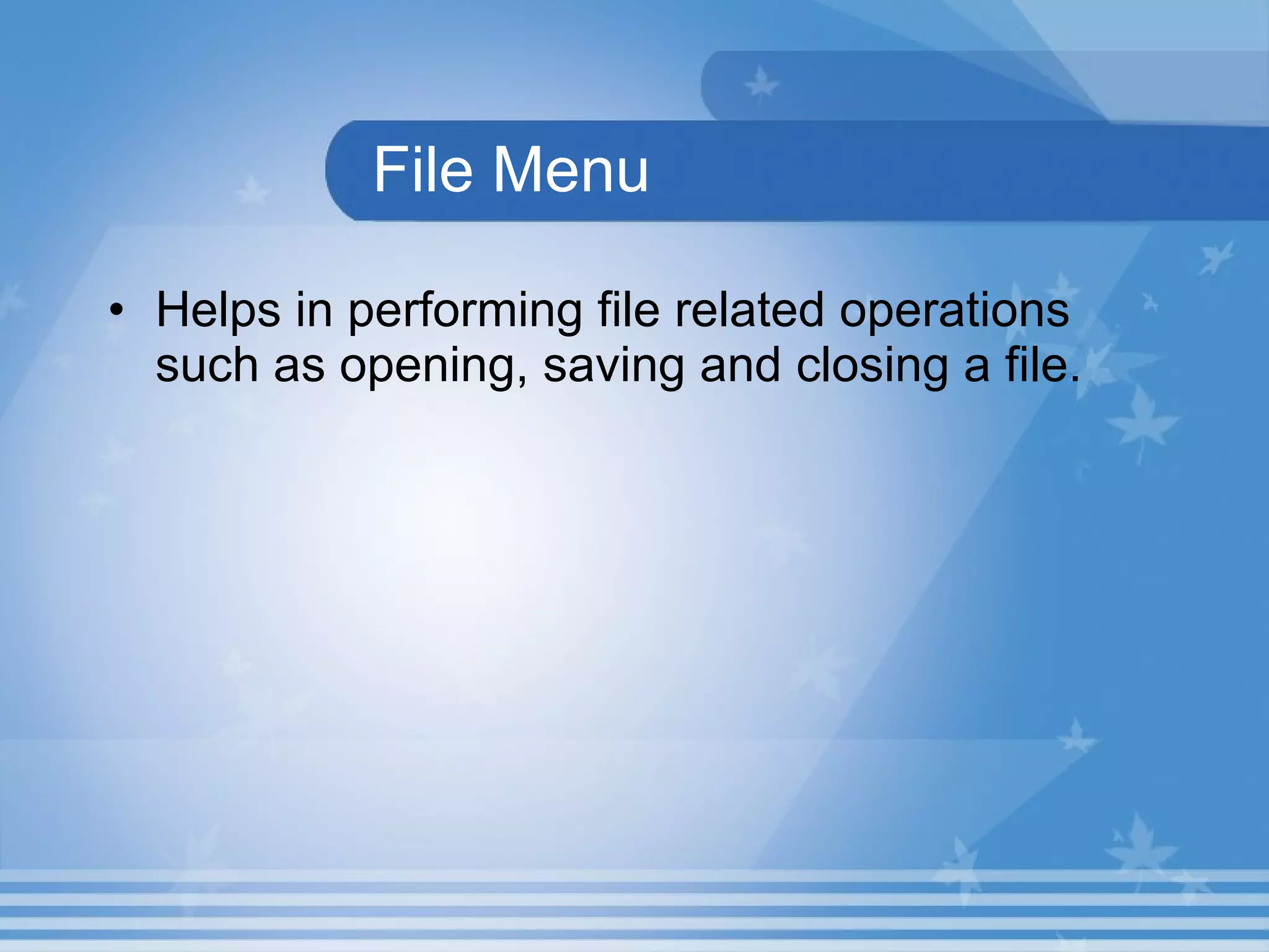File Menu Helps in performing file related operations such as opening, saving and closing a file.  