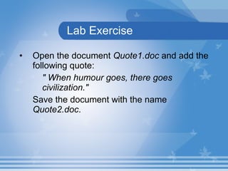 Lab Exercise Open the document  Quote1.doc  and add the following quote: &quot; When humour goes, there goes  civilization.&quot; Save the document with the name  Quote2.doc . 