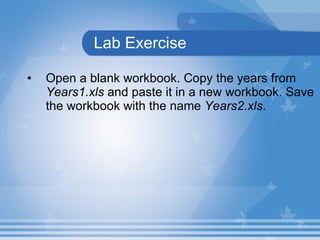 Lab Exercise Open a blank workbook. Copy the years from  Years1.xls  and paste it in a new workbook. Save the workbook with the name  Years2.xls .  
