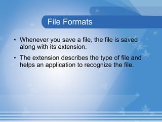 File Formats Whenever you save a file, the file is saved along with its extension. The extension describes the type of file and helps an application to recognize the file.  