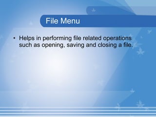 File Menu Helps in performing file related operations such as opening, saving and closing a file.  