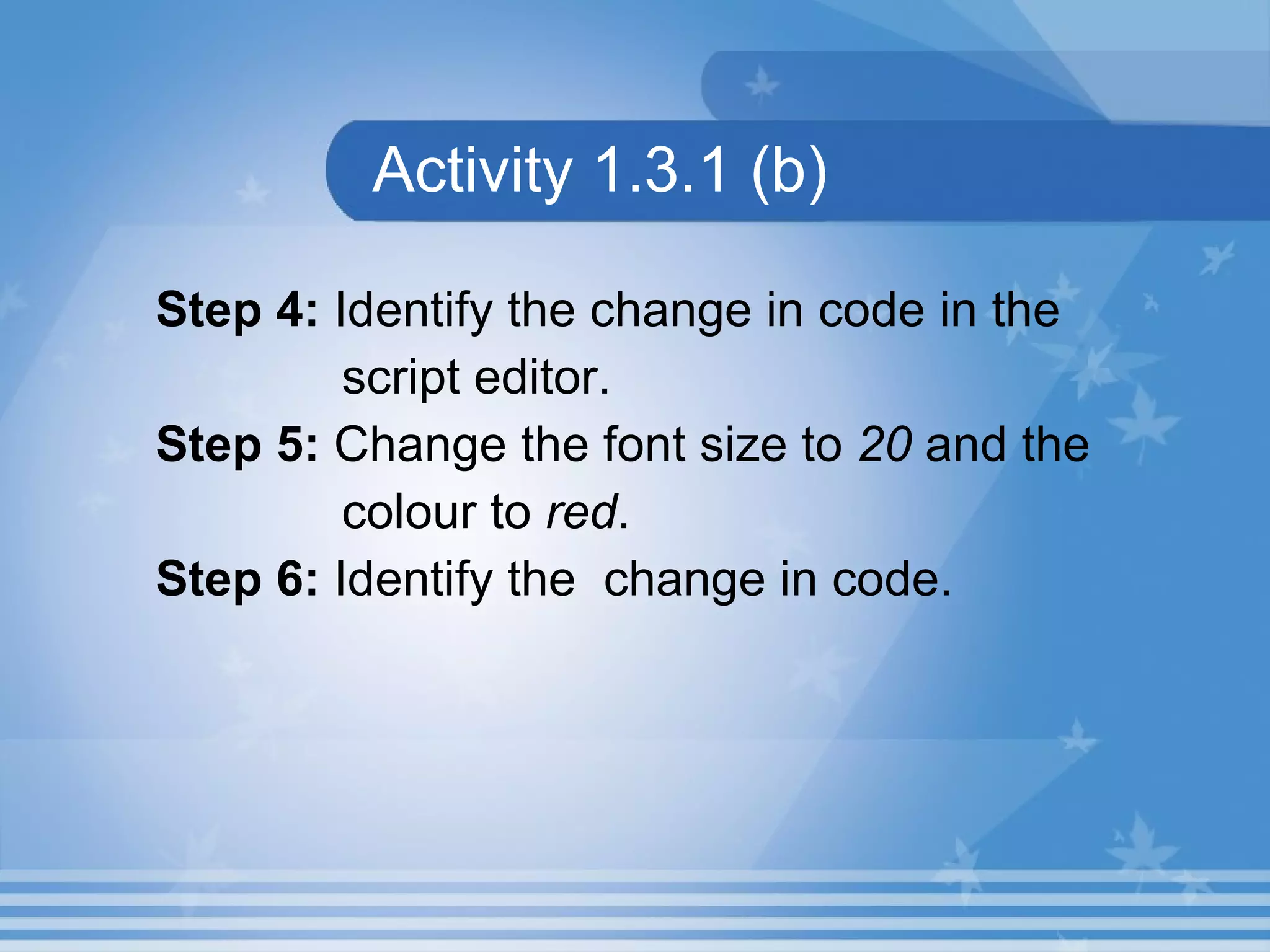 Activity 1.3.1 (b) Step 4: Identify the change in code in the script editor. Step 5: Change the font size to 20 and the colour to red . Step 6: Identify the change in code. 