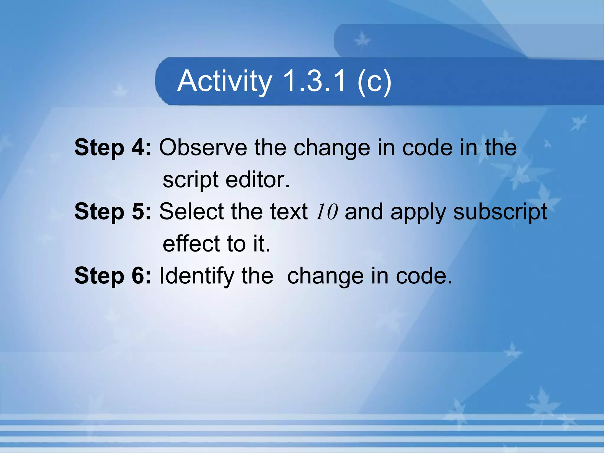 Activity 1.3.1 (c) Step 4: Observe the change in code in the script editor. Step 5: Select the text 10 and apply subscript effect to it. Step 6: Identify the change in code. 