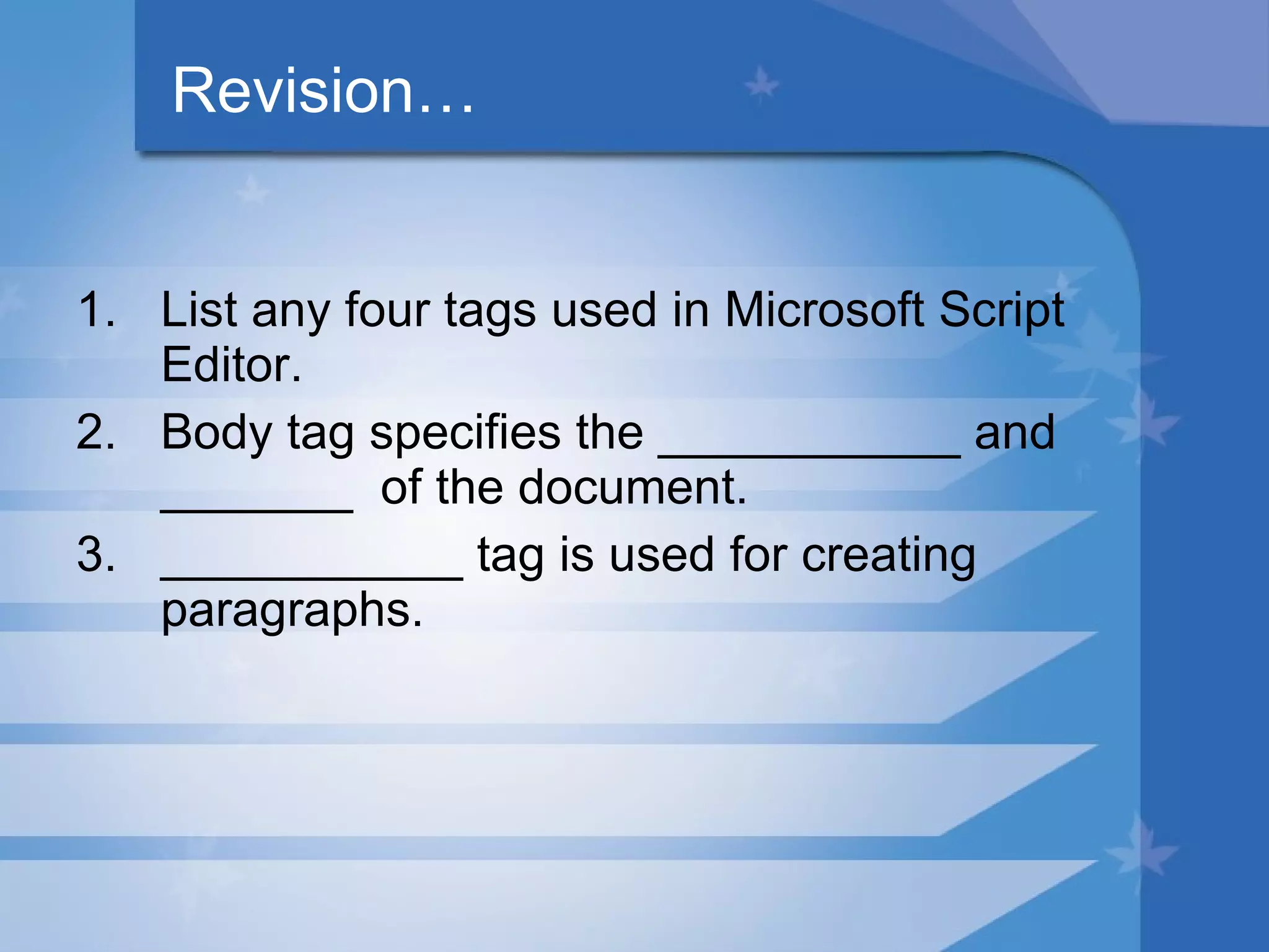 Revision… List any four tags used in Microsoft Script Editor. Body tag specifies the ___________ and _______ of the document. ___________ tag is used for creating paragraphs. 