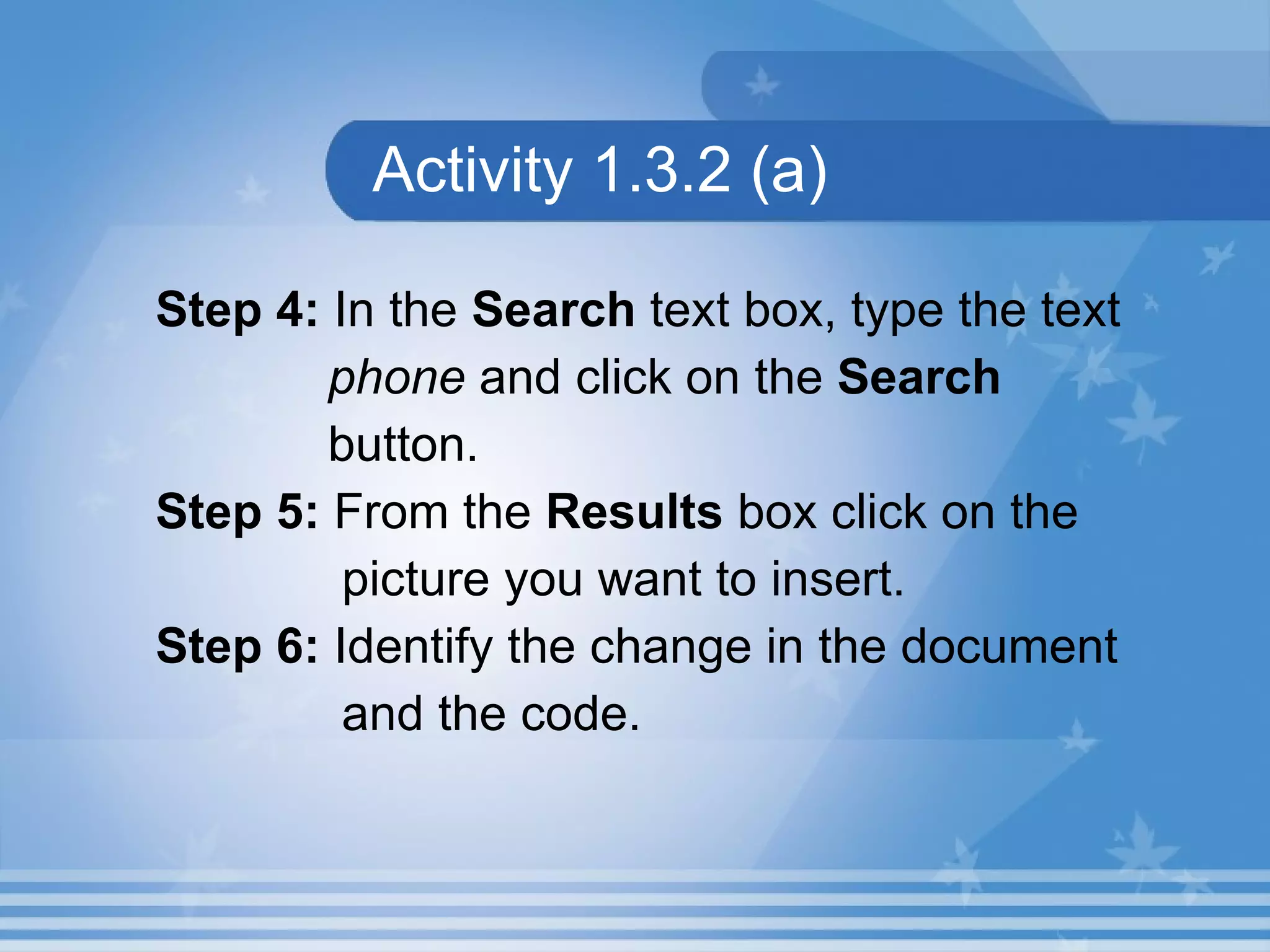 Activity 1.3.2 (a) Step 4: In the Search text box, type the text phone and click on the Search button. Step 5: From the Results box click on the picture you want to insert. Step 6: Identify the change in the document and the code. 