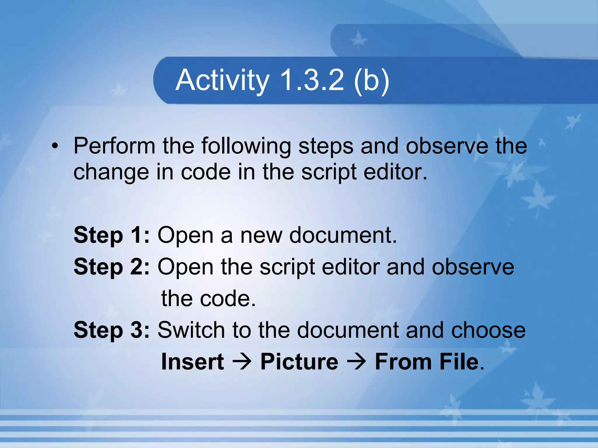 Activity 1.3.2 (b) Perform the following steps and observe the change in code in the script editor. Step 1: Open a new document. Step 2: Open the script editor and observe the code. Step 3: Switch to the document and choose Insert  Picture  From FiIe . 
