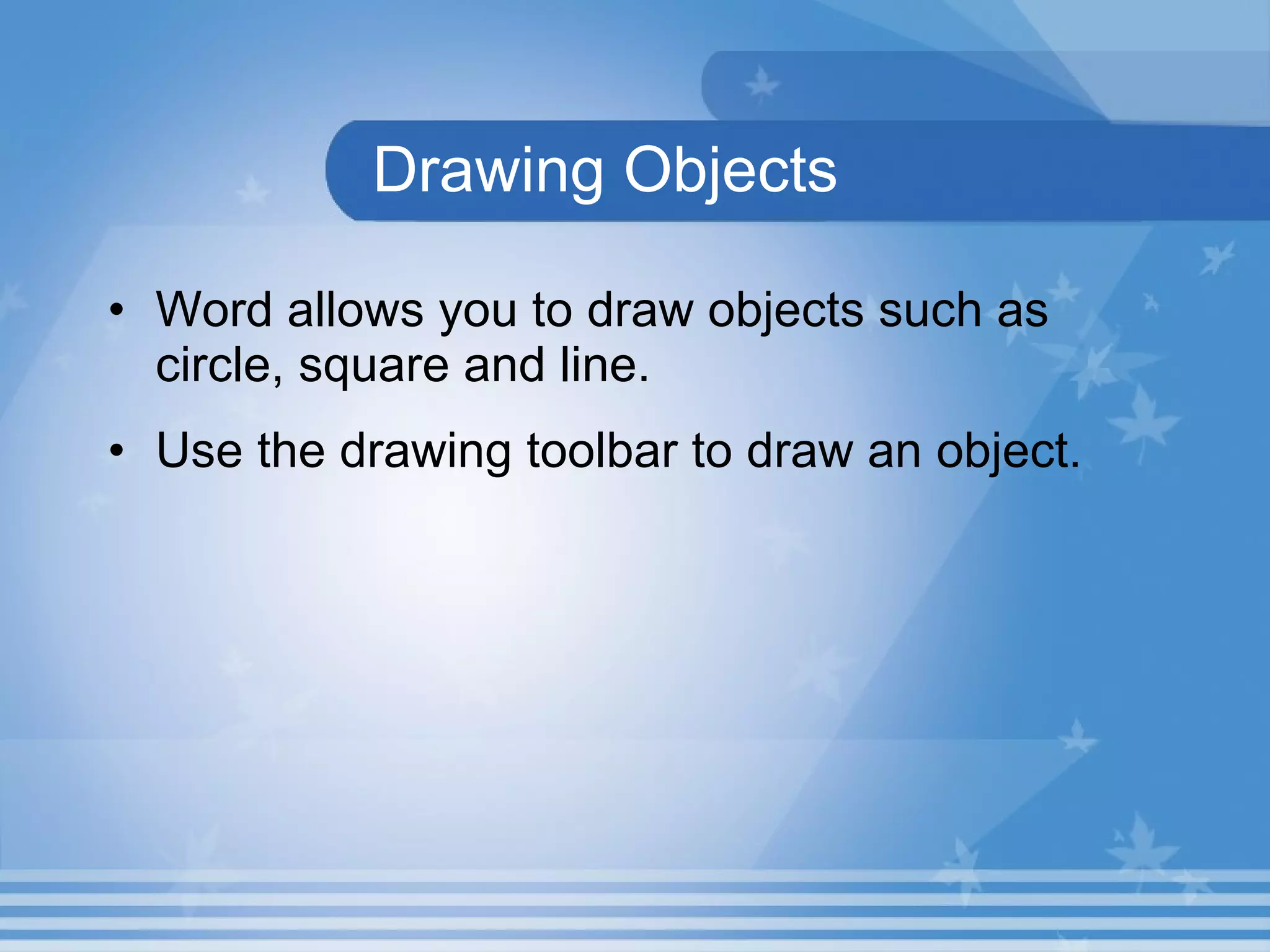 Drawing Objects Word allows you to draw objects such as circle, square and line. Use the drawing toolbar to draw an object. 