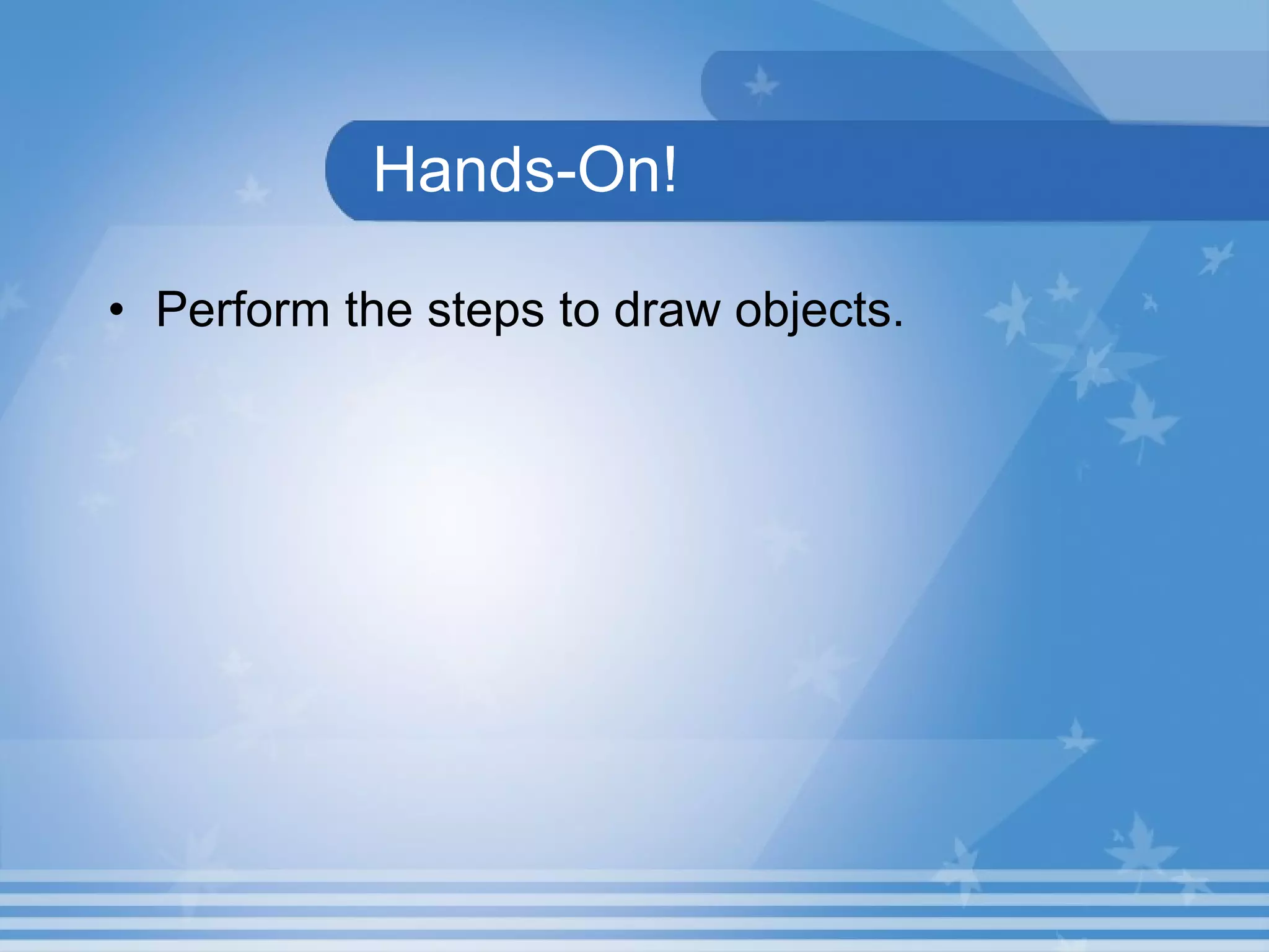 Hands-On! Perform the steps to draw objects. 