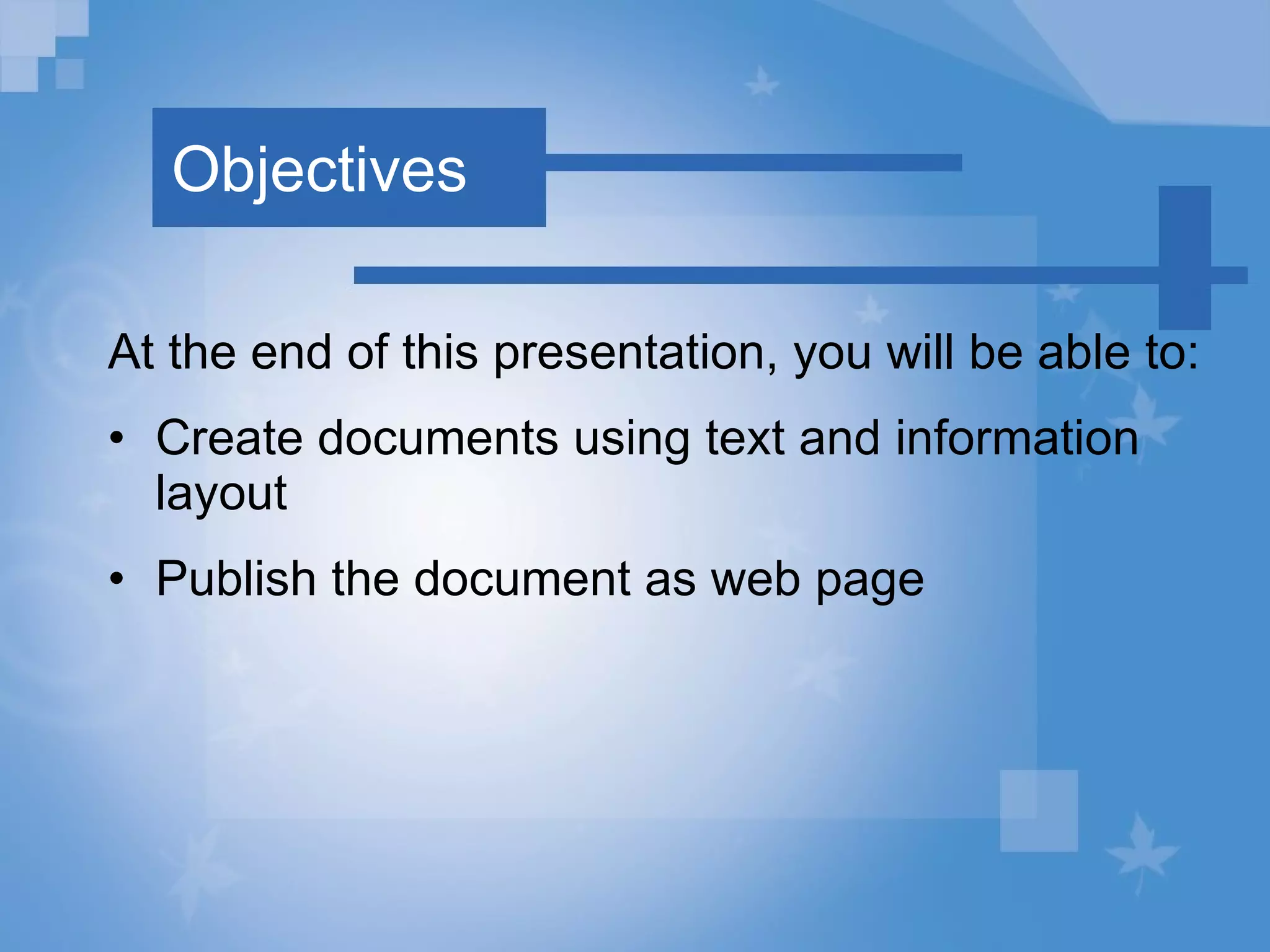 Objectives At the end of this presentation, you will be able to: Create documents using text and information layout Publish the document as web page 