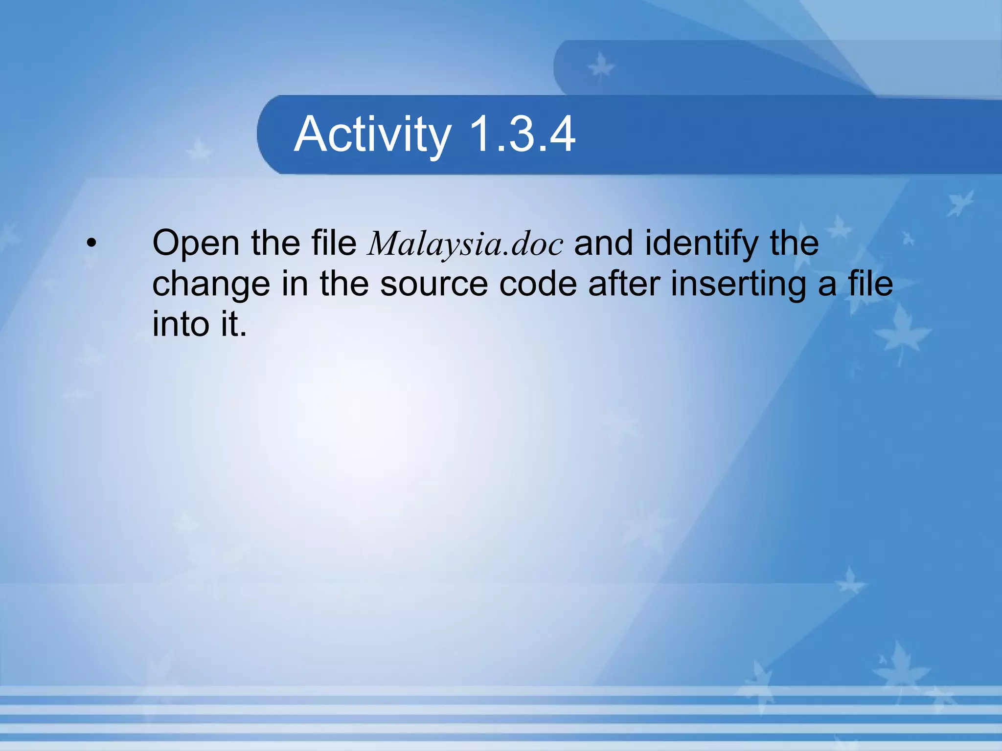Activity 1.3.4 Open the file Malaysia.doc and identify the change in the source code after inserting a file into it. 