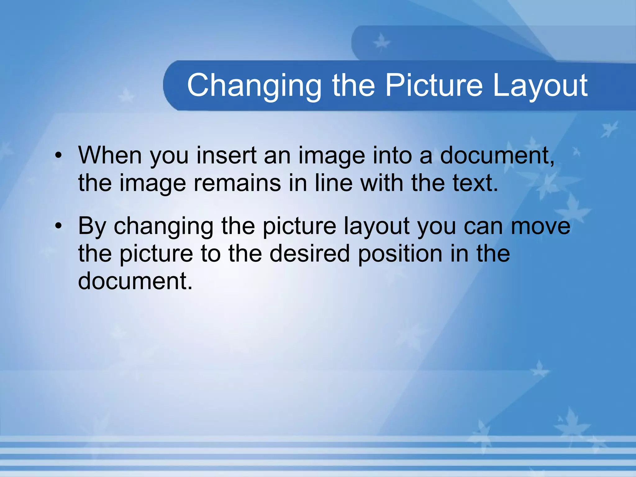 Changing the Picture Layout When you insert an image into a document, the image remains in line with the text. By changing the picture layout you can move the picture to the desired position in the document. 
