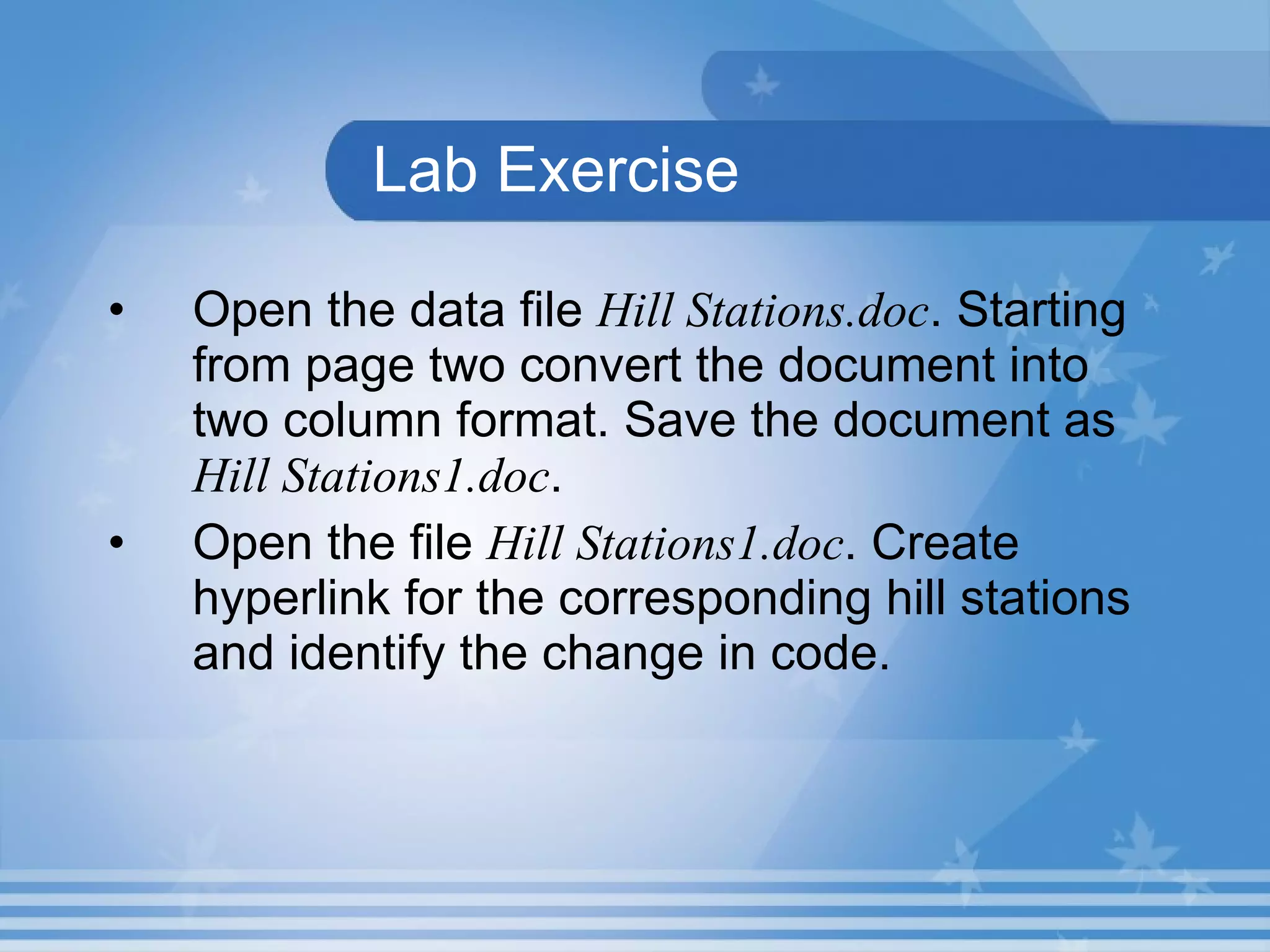 Lab Exercise Open the data file Hill Stations.doc . Starting from page two convert the document into two column format. Save the document as Hill Stations1.doc . Open the file Hill Stations1.doc . Create hyperlink for the corresponding hill stations and identify the change in code. 