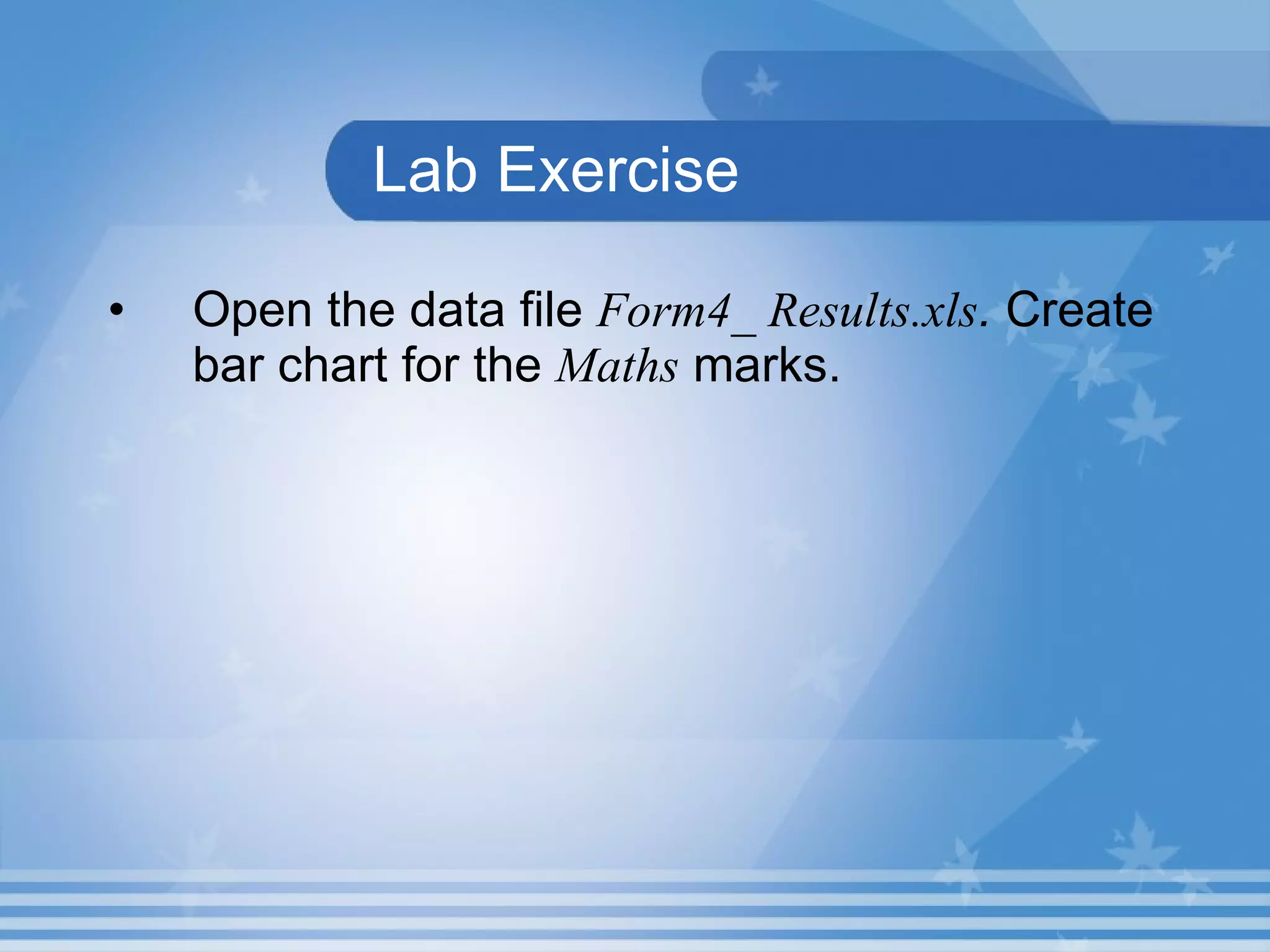 Lab Exercise Open the data file  Form4_ Results.xls .  Create bar chart for the  Maths  marks.  