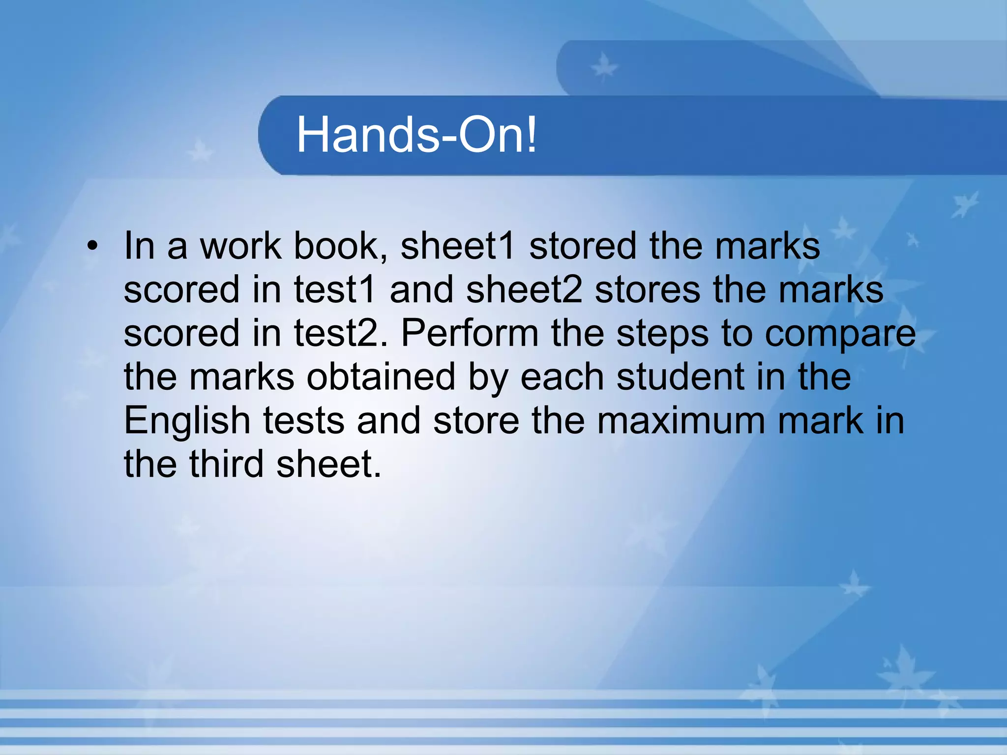 Hands-On! In a work book, sheet1 stored the marks scored in test1 and sheet2 stores the marks scored in test2. Perform the steps to compare the marks obtained by each student in the English tests and store the maximum mark in the third sheet. 
