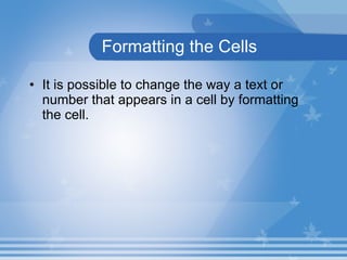 Formatting the Cells It is possible to change the way a text or number that appears in a cell by formatting the cell.  