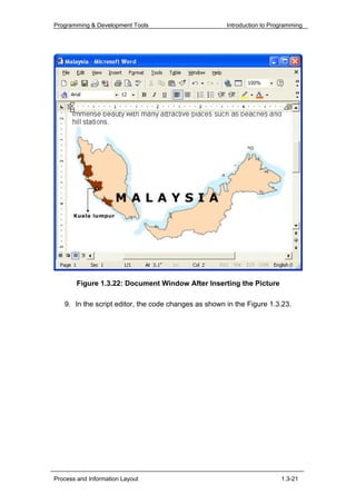 Programming & Development Tools                       Introduction to Programming




        Figure 1.3.22: Document Window After Inserting the Picture

   9. In the script editor, the code changes as shown in the Figure 1.3.23.




Process and Information Layout                                           1.3-21
 