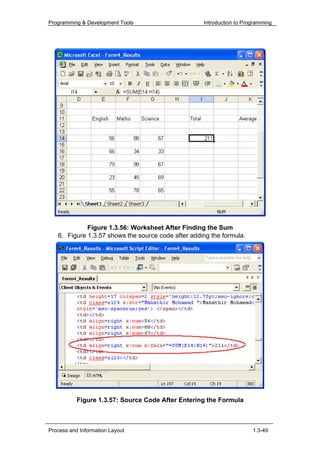 Programming & Development Tools                     Introduction to Programming




             Figure 1.3.56: Worksheet After Finding the Sum
   6. Figure 1.3.57 shows the source code after adding the formula.




           Figure 1.3.57: Source Code After Entering the Formula



Process and Information Layout                                         1.3-49
 