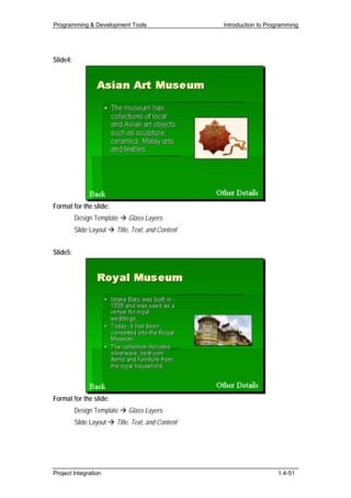 Programming & Development Tools                     Introduction to Programming




Slide4:




Format for the slide:
          Design Template    Glass Layers
          Slide Layout   Title, Text, and Content


Slide5:




Format for the slide:
          Design Template    Glass Layers
          Slide Layout   Title, Text, and Content




Project Integration                                                    1.4-51
 