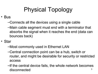 3
Physical Topology
• Bus
–Connects all the devices using a single cable
–Main cable segment must end with a terminator th...