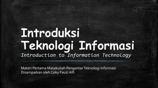 Introduksi
Teknologi Informasi
Introduction to Information Technology

Materi Pertama Matakuliah Pengantar Teknologi Informasi
Disampaikan oleh Coky Fauzi Alfi
 