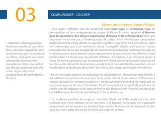 03
« Rappelons-nous toujours que
l'impersonnalité est le signe de la
force ; absorbons l'objectif et qu'il
circule en nous, qu'il se reproduise
au- dehors sans qu'on puisse rien
comprendre, à cette chimie
merveilleuse. Notre cœur ne doit
pas être bon qu'à sentir celui des
autres. Soyons des miroirs
grossissants de la vérité externe. »
Flaubert

COMMUNIQUER - COACHER

Mener un entretien d’aide efficace
• Pour aider, n'affirmez rien de personnel mais interrogez et interrogez-vous en
permanence sur les conséquences de ce que dit l'autre. En vous rappelant d'alterner
avec les questions, des phases importantes d'écoute et de reformulation pour que
l'entretien ne tourne pas à l'interrogatoire de police. Votre interlocuteur progressera
quand justement il fera silence ou quand il s'arrêtera pour réfléchir à sa réponse. Donc
ne l'interrompez pas à ce moment-là. Soyez "tranquille". Sachez qu'il vous en voudra
probablement de ne pas lui apporter de solution toute faite mais continuez à ne pas lui
en donner parce que justement vous respectez ainsi sa capacité de choix. Même si votre
interlocuteur ne trouve pas, au premier entretien, de réponse, il se sera posé (grâce à
vous) les bonnes questions qui inconsciemment feront germer les bonnes réponses en
lui. Dans cette démarche la personne qui aide évitera de contredire les assertions de son
interlocuteur et plutôt que de lui dire non, le fera s'interroger sur ce qu'il vient de dire.
• En un mot soyez comme un oncle pour vos collaborateurs. Membre de votre famille, il
est suffisamment proche de vous pour vous porter intérêt et vous aimer. Suffisamment
éloigné de vous (ce n'est pas un père) il n'en est que moins directif et ne risque pas de
trop vous juger ou de vous commander. C'est pourquoi il y a un véritable syndrome de
l'oncle dans les époques ou les lieux de liberté et d'émancipation : l'oncle Sam (des Etats
Unis d'Amérique), l'oncle Ho (du Vietnam), Tonton, devinez où !
• La meilleure position du corps en entretien d'aide est d'être assis car c'est plus
convivial que d'être debout, on se sent ainsi à la hauteur du groupe, en s'appuyant
uniquement sur les fessiers, en rentrant (légèrement) le ventre et en redressant le dos.
Ayez les mains à plat devant soi et évitez de croiser les jambes.

 