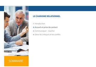 LE CHARISME RELATIONNEL
1. Introduction
2. Accueil et prise de contact
3. Communiquer - coacher
4. Gérer les critiques et les conflits

SOMMAIRE

 