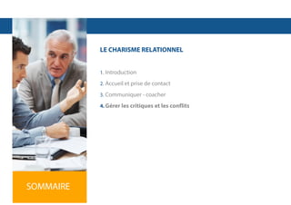 LE CHARISME RELATIONNEL
1. Introduction
2. Accueil et prise de contact
3. Communiquer - coacher
4. Gérer les critiques et les conflits

SOMMAIRE

 